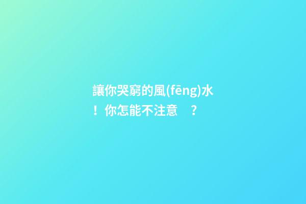 讓你哭窮的風(fēng)水！你怎能不注意？